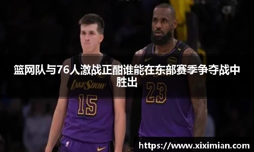 篮网队与76人激战正酣谁能在东部赛季争夺战中胜出