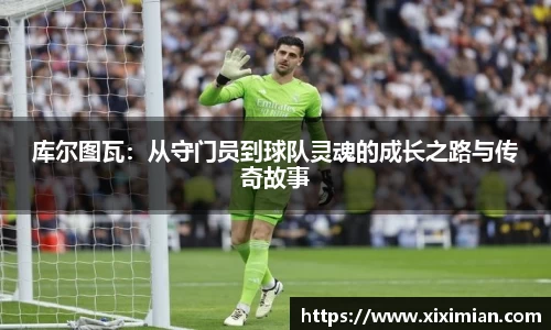 库尔图瓦：从守门员到球队灵魂的成长之路与传奇故事