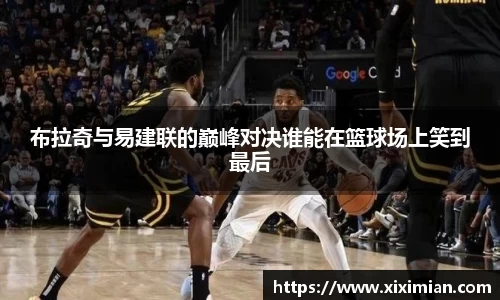 布拉奇与易建联的巅峰对决谁能在篮球场上笑到最后